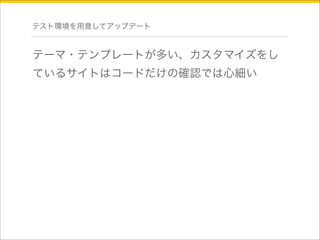 テスト環境を用意してアップデート 
テーマ・テンプレートが多い、カスタマイズをし 
ているサイトはコードだけの確認では心細い 
 