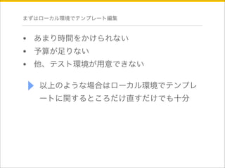 まずはローカル環境でテンプレート編集 
• あまり時間をかけられない 
• 予算が足りない 
• 他、テスト環境が用意できない 
以上のような場合はローカル環境でテンプレ 
ートに関するところだけ直すだけでも十分 
 