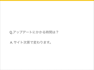 Q.アップデートにかかる時間は？ 
A. サイト次第で変わります。 
 