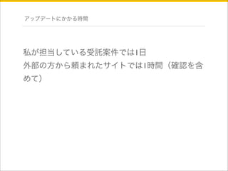 アップデートにかかる時間 
私が担当している受託案件では1日 
外部の方から頼まれたサイトでは1時間（確認を含 
めて） 
 