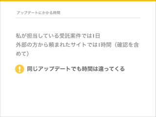 アップデートにかかる時間 
私が担当している受託案件では1日 
外部の方から頼まれたサイトでは1時間（確認を含 
めて） 
! 同じアップデートでも時間は違ってくる 
 