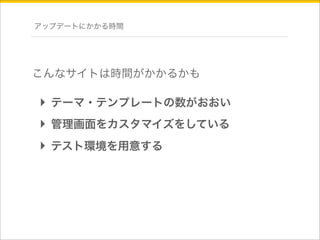 アップデートにかかる時間 
こんなサイトは時間がかかるかも 
‣ テーマ・テンプレートの数がおおい 
‣ 管理画面をカスタマイズをしている 
‣ テスト環境を用意する 
 