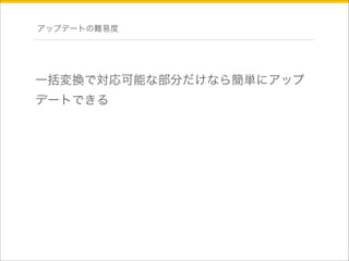 アップデートの難易度 
一括変換で対応可能な部分だけなら簡単にアップ 
デートできる 
 