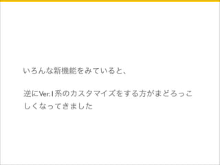 いろんな新機能をみていると、 
逆にVer.1系のカスタマイズをする方がまどろっこ 
しくなってきました 
 