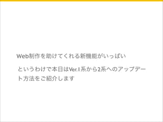 Web制作を助けてくれる新機能がいっぱい 
というわけで本日はVer.1系から2系へのアップデー 
ト方法をご紹介します 
 