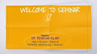 WELCOME TO SEMINAR
Presenters:
DR. RENESHA ISLAM
YEAR-4 RESIDENT (PHASE-B)
PAEDIATRIC HAEMATOLOGY & ONCOLOGY
 