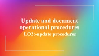 Update and document
operational procedures
LO2:-update procedures
 