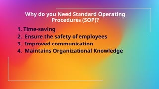 Why do you Need Standard Operating
Procedures (SOP)?
1. Time-saving
2. Ensure the safety of employees
3. Improved communication
4. Maintains Organizational Knowledge
 