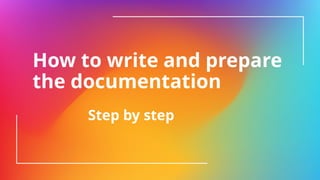 How to write and prepare
the documentation
Step by step
 