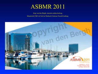 ASBMR 2011
       Joop van den Bergh, internist-endocrinoloog
Maastricht UMC & VieCuri Medisch Centrum Noord-Limburg
 