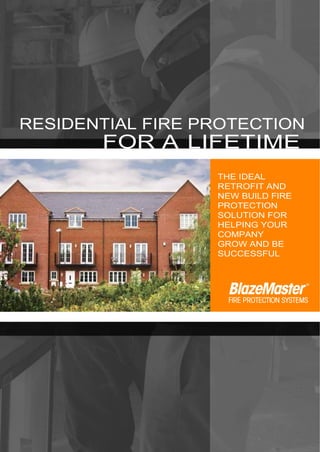 RESIDENTIAL FIRE PROTECTION
FOR A LIFETIME
THE IDEAL
RETROFIT AND
NEW BUILD FIRE
PROTECTION
SOLUTION FOR
HELPING YOUR
COMPANY
GROW AND BE
SUCCESSFUL
 