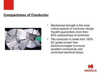 Compactness of Conductor Mechanical strength is the most critical aspects of conductor design Havell's guarantees more then 93% compactness of conductor  The conductor is made from 100% EC grade scratch free aluminium/copper to ensure excellent conductivity and minimised electrical stress.  