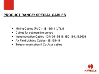 PRODUCT RANGE: SPECIAL CABLES Mining Cables (PVC) - IS:1554-I (LT), II  Cables for submersible pumps Instrumentation Cables - DIN 0815/816, IEC 189, IS:5608 Air Field Lighting Cables - IS:1554-II Telecommunication & Co-Axial cables 