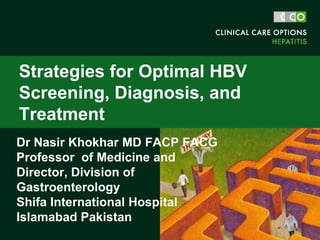 Dr Nasir Khokhar MD FACP FACG
Professor of Medicine and
Director, Division of
Gastroenterology
Shifa International Hospital
Islamabad Pakistan
Strategies for Optimal HBV
Screening, Diagnosis, and
Treatment
 