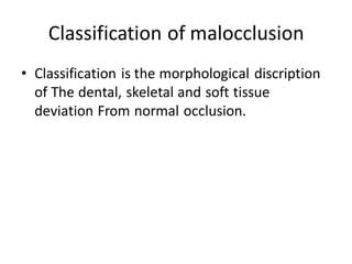 Classification of malocclusion
• Classification is the morphological discription
of The dental, skeletal and soft tissue
deviation From normal occlusion.
 