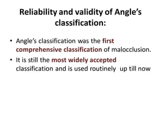 Reliability and validity of Angle’s
classification:
• Angle’s classification was the first
comprehensive classification of malocclusion.
• It is still the most widely accepted
classification and is used routinely up till now
 