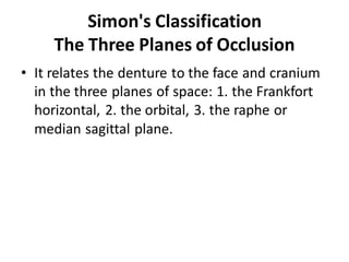 Simon's Classification
The Three Planes of Occlusion
• It relates the denture to the face and cranium
in the three planes of space: 1. the Frankfort
horizontal, 2. the orbital, 3. the raphe or
median sagittal plane.
 