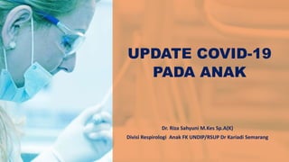 UPDATE COVID-19
PADA ANAK
Dr. Riza Sahyuni M.Kes Sp.A(K)
Divisi Respirologi Anak FK UNDIP/RSUP Dr Kariadi Semarang
 
