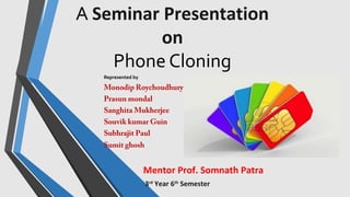 A Seminar Presentation
on
Phone Cloning
Represented by
Monodip Roy Chowdhury
Prasun Mandal
Sanghita Mukherjee
Souvik kumar...