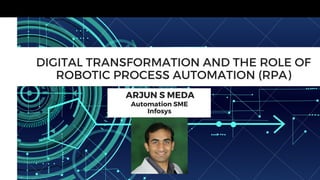 DIGITAL TRANSFORMATION AND THE ROLE OF
ROBOTIC PROCESS AUTOMATION (RPA)
Automation SME
Infosys
ARJUN S MEDA
 