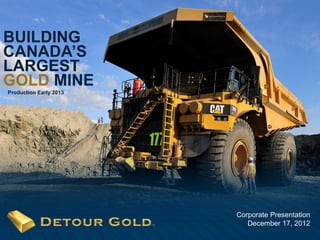 BUILDING
CANADA’S
LARGEST
GOLD MINE
Production Early 2013




                        Corporate Presentation
                           December 17, 2012
   1
 
