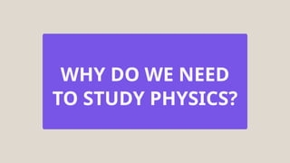 WHY DO WE NEED
TO STUDY PHYSICS?
 