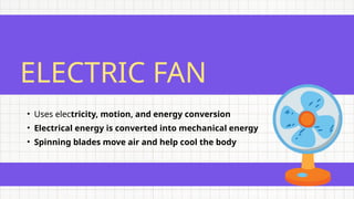 ELECTRIC FAN
• Uses electricity, motion, and energy conversion
• Electrical energy is converted into mechanical energy
• Spinning blades move air and help cool the body
 