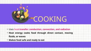 COOKING
• Uses heat transfer: conduction, convection, and radiation
• Heat energy cooks food through direct contact, moving
fluids, or waves
• Makes food safe and ready to eat
 