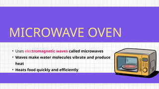 MICROWAVE OVEN
• Uses electromagnetic waves called microwaves
• Waves make water molecules vibrate and produce
heat
• Heats food quickly and efficiently
 