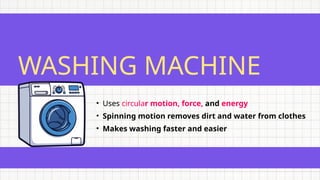 WASHING MACHINE
• Uses circular motion, force, and energy
• Spinning motion removes dirt and water from clothes
• Makes washing faster and easier
 