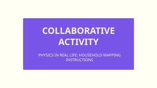 COLLABORATIVE
ACTIVITY
PHYSICS IN REAL LIFE: HOUSEHOLD MAPPING
INSTRUCTIONS
 