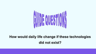How would daily life change if these technologies
did not exist?
 