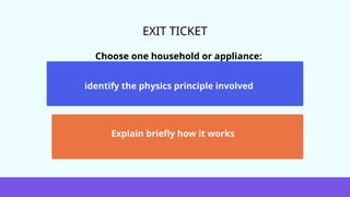 EXIT TICKET
Choose one household or appliance:
identify the physics principle involved
Explain briefly how it works
 