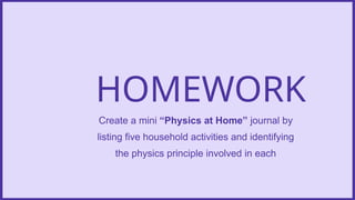 HOMEWORK
Create a mini “Physics at Home” journal by
listing five household activities and identifying
the physics principle involved in each
 