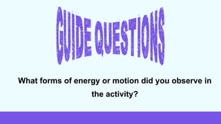 What forms of energy or motion did you observe in
the activity?
 