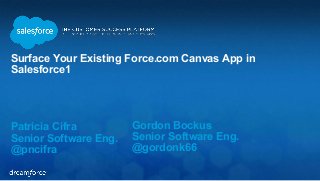 Surface Your Existing Force.com Canvas App in 
Salesforce1 
Patricia Cifra 
Senior Software Eng. 
@pncifra 
Gordon Bockus 
Senior Software Eng. 
@gordonk66 
 