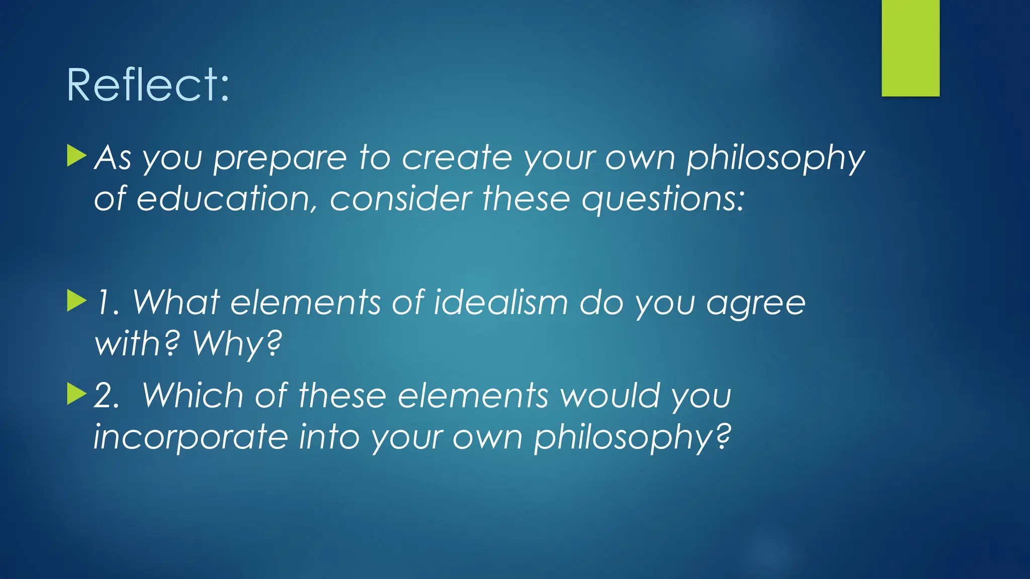 Reflect:
 As you prepare to create your own philosophy
of education, consider these questions:
 1. What elements of idealism do you agree
with? Why?
 2. Which of these elements would you
incorporate into your own philosophy?
 