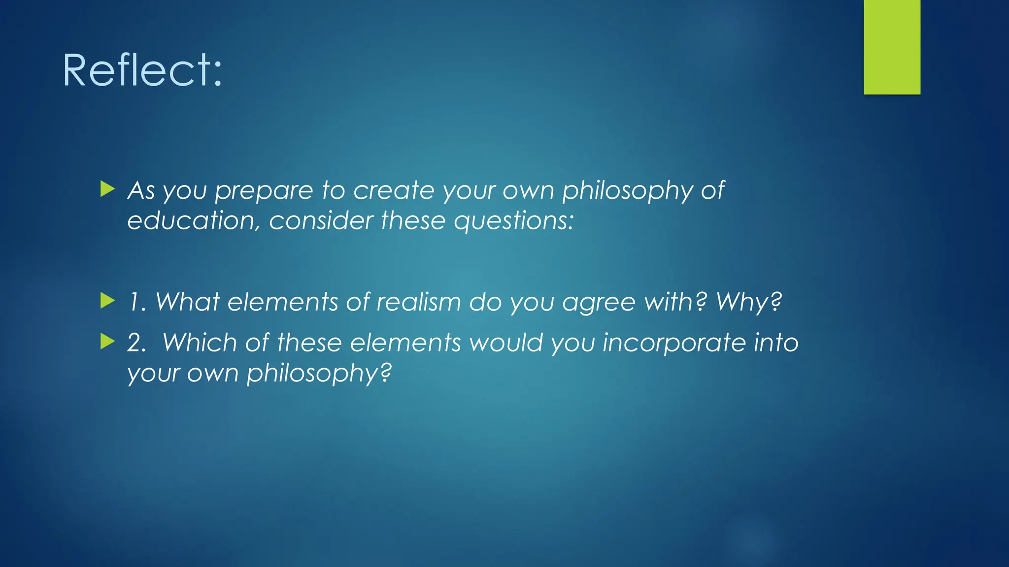 Reflect:
 As you prepare to create your own philosophy of
education, consider these questions:
 1. What elements of realism do you agree with? Why?
 2. Which of these elements would you incorporate into
your own philosophy?
 