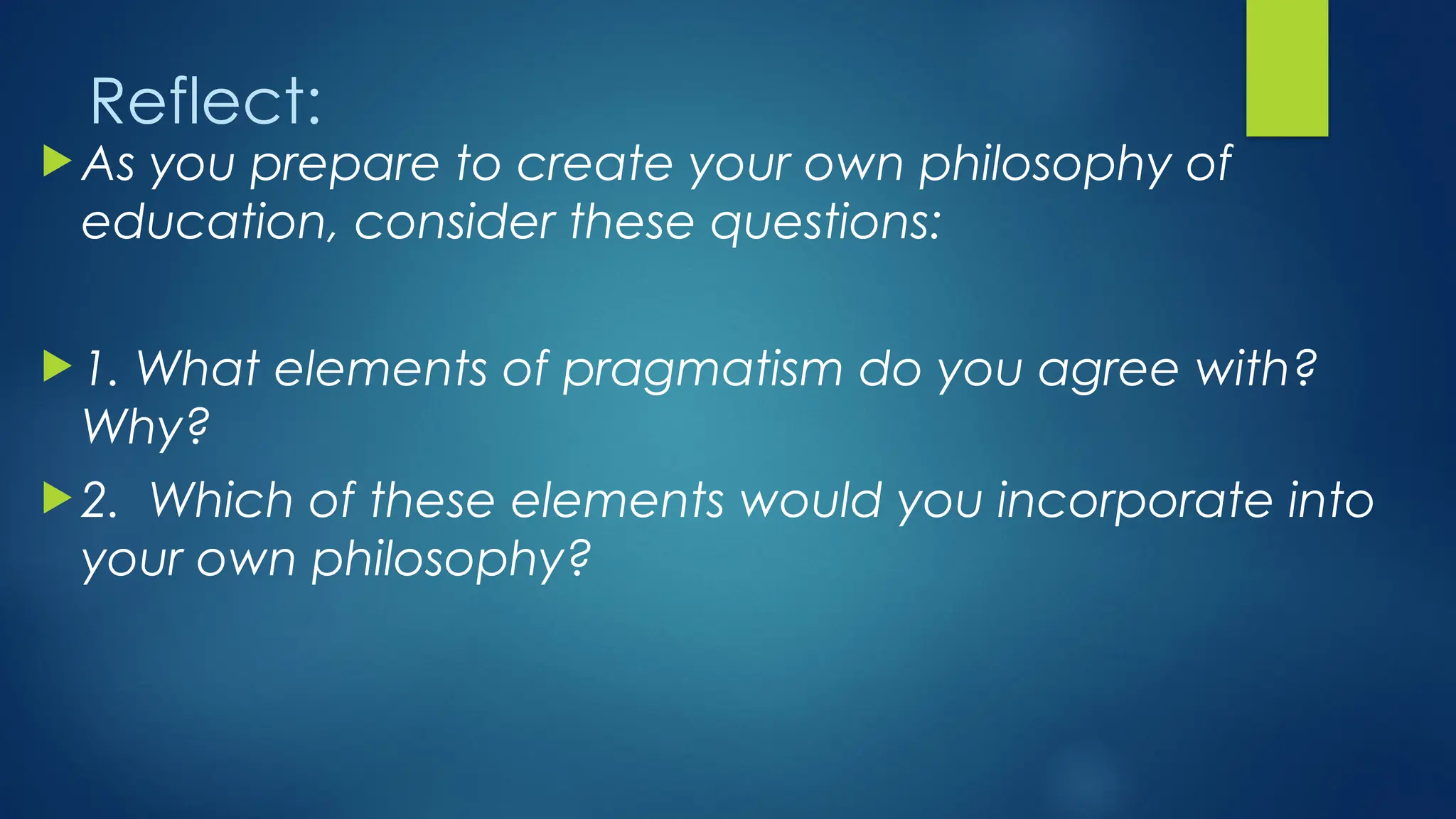 Reflect:
 As you prepare to create your own philosophy of
education, consider these questions:
 1. What elements of pragmatism do you agree with?
Why?
 2. Which of these elements would you incorporate into
your own philosophy?
 
