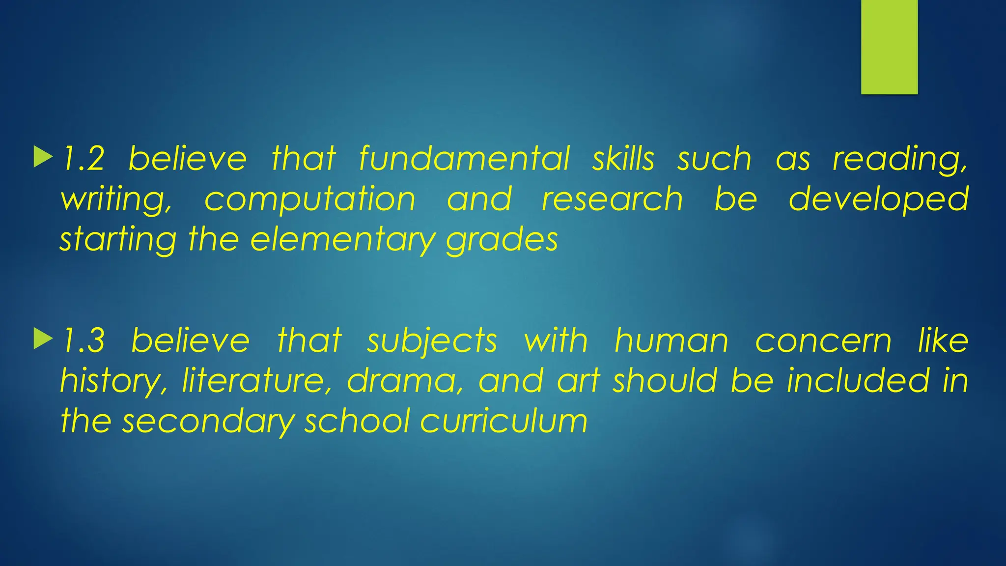  1.2 believe that fundamental skills such as reading,
writing, computation and research be developed
starting the elementary grades
 1.3 believe that subjects with human concern like
history, literature, drama, and art should be included in
the secondary school curriculum
 