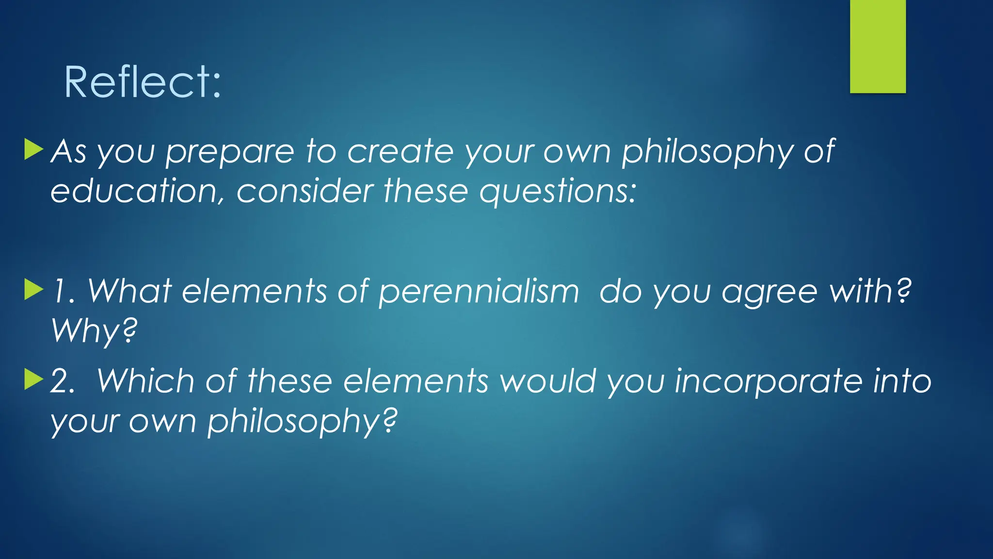 Reflect:
 As you prepare to create your own philosophy of
education, consider these questions:
 1. What elements of perennialism do you agree with?
Why?
 2. Which of these elements would you incorporate into
your own philosophy?
 