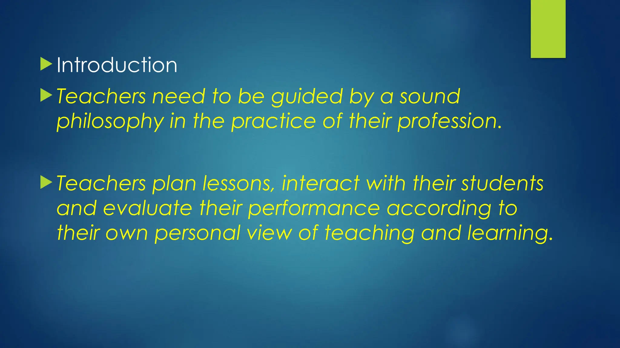  Introduction
 Teachers need to be guided by a sound
philosophy in the practice of their profession.
 Teachers plan lessons, interact with their students
and evaluate their performance according to
their own personal view of teaching and learning.
 