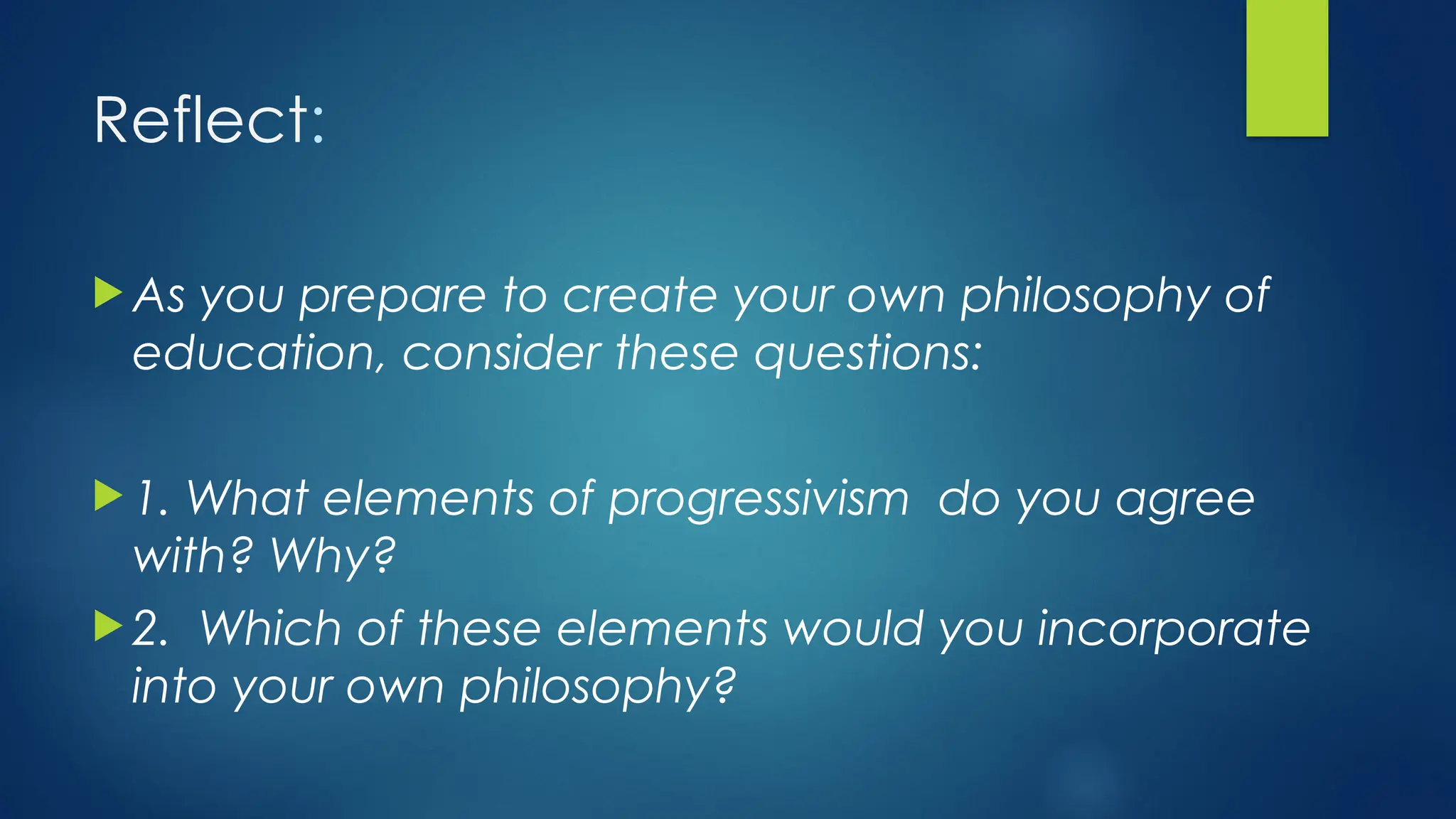 Reflect:
 As you prepare to create your own philosophy of
education, consider these questions:
 1. What elements of progressivism do you agree
with? Why?
 2. Which of these elements would you incorporate
into your own philosophy?
 