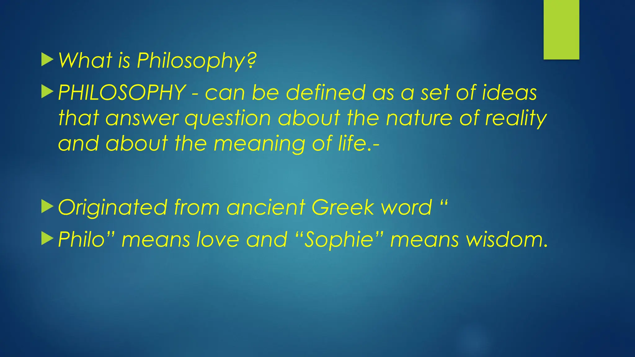  What is Philosophy?
 PHILOSOPHY - can be defined as a set of ideas
that answer question about the nature of reality
and about the meaning of life.-
 Originated from ancient Greek word “
 Philo” means love and “Sophie” means wisdom.
 