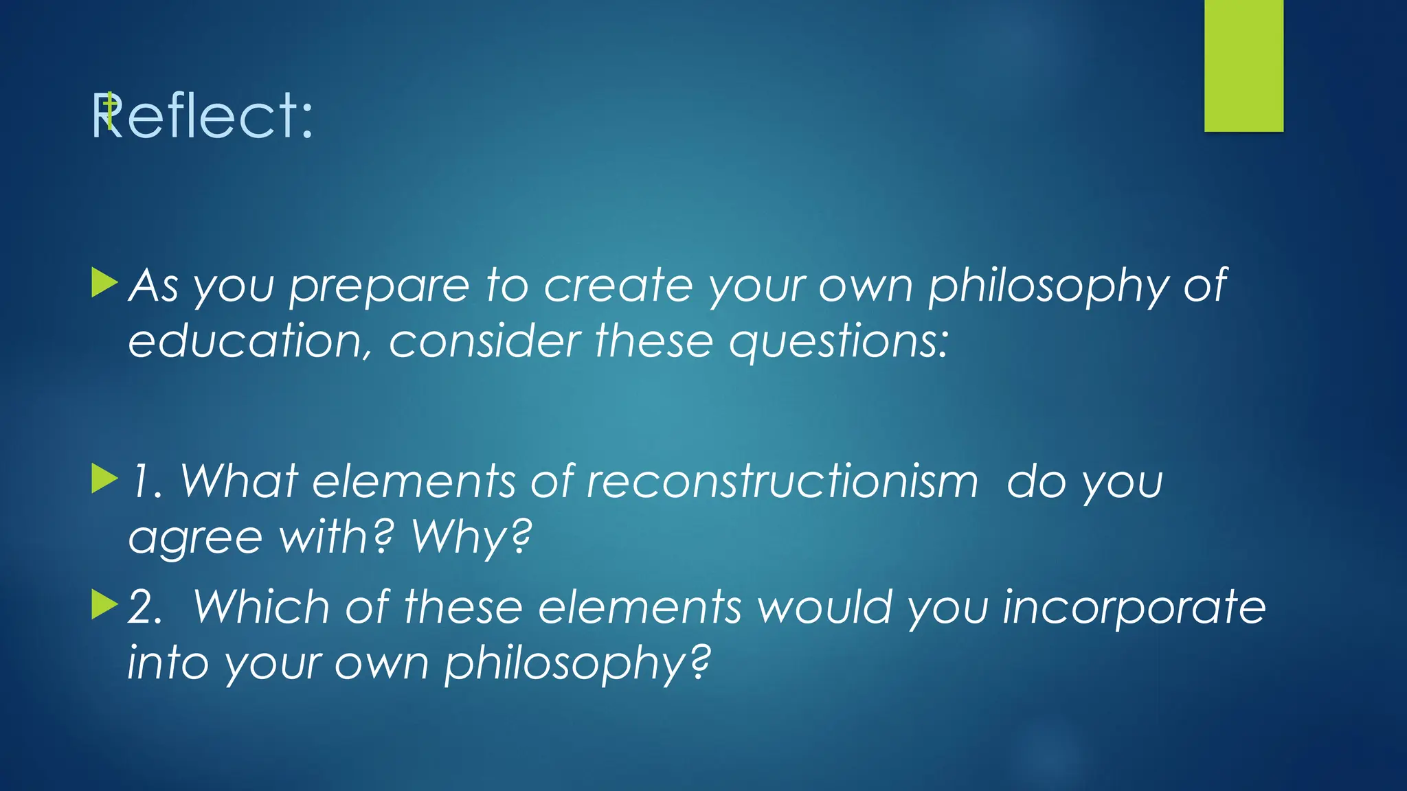 Reflect:
 As you prepare to create your own philosophy of
education, consider these questions:
 1. What elements of reconstructionism do you
agree with? Why?
 2. Which of these elements would you incorporate
into your own philosophy?
t
 