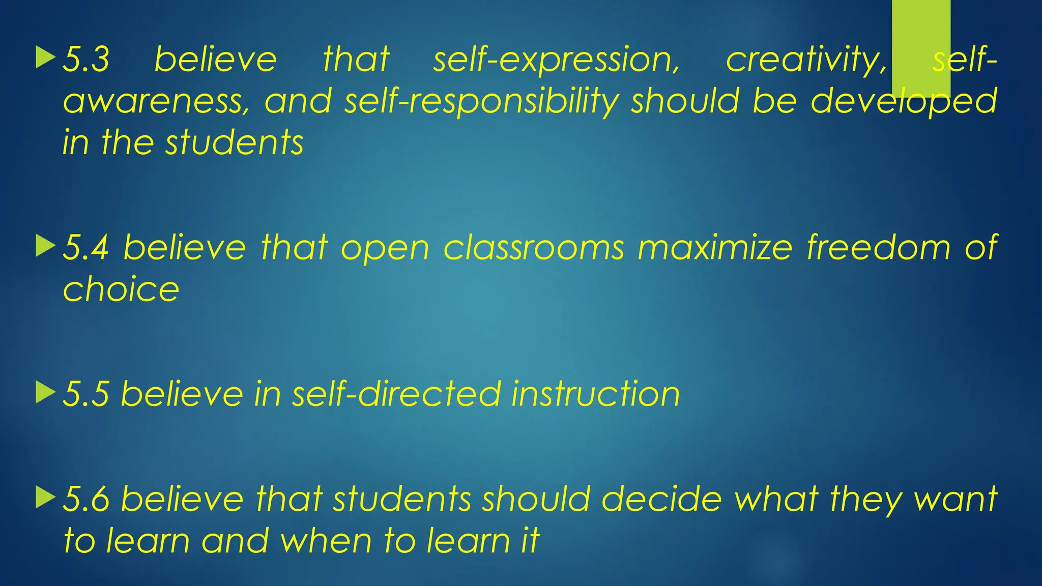  5.3 believe that self-expression, creativity, self-
awareness, and self-responsibility should be developed
in the students
 5.4 believe that open classrooms maximize freedom of
choice
 5.5 believe in self-directed instruction
 5.6 believe that students should decide what they want
to learn and when to learn it
 