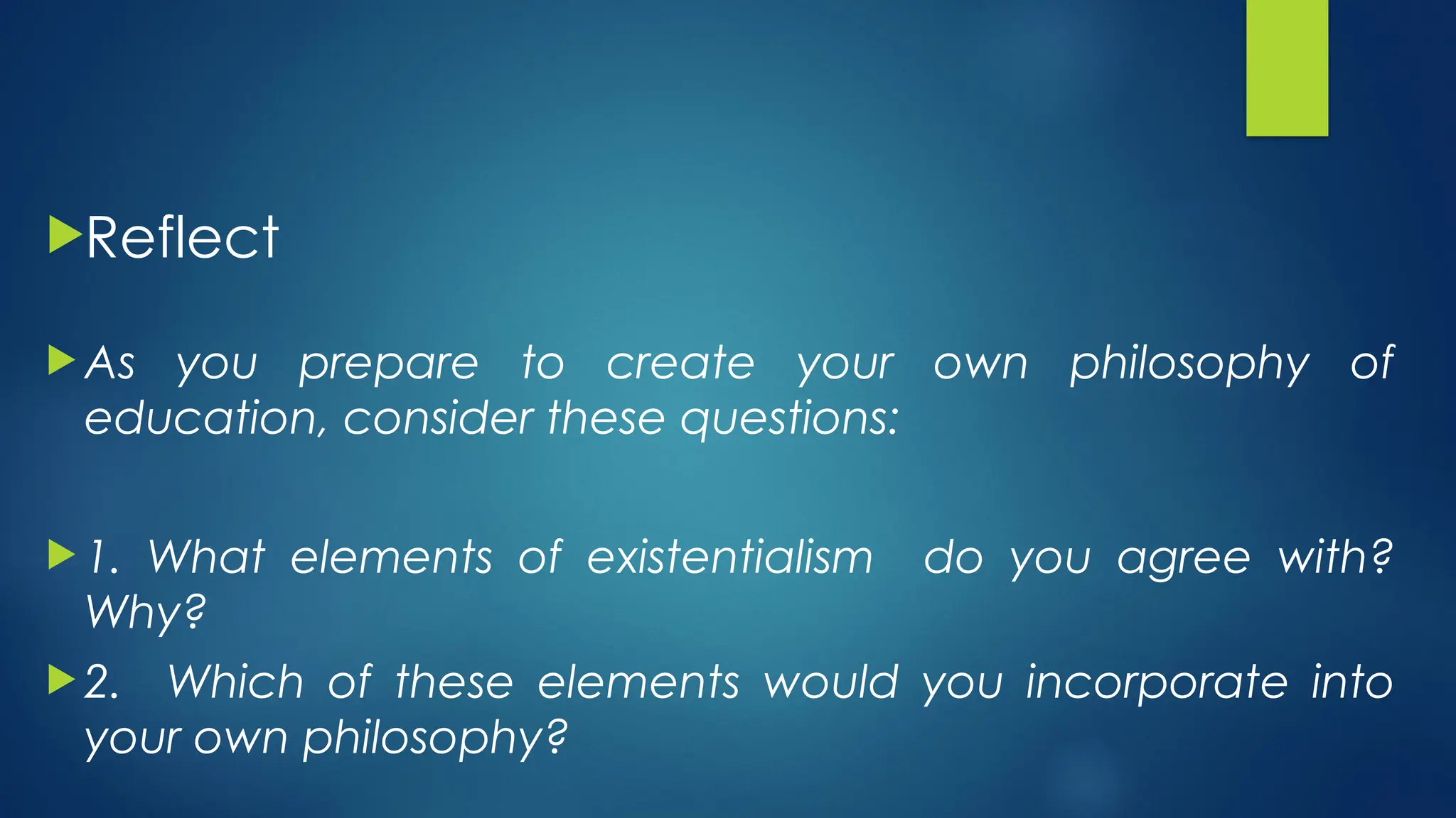 Reflect
 As you prepare to create your own philosophy of
education, consider these questions:
 1. What elements of existentialism do you agree with?
Why?
 2. Which of these elements would you incorporate into
your own philosophy?
 