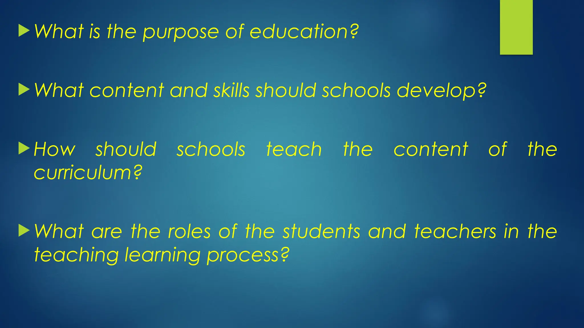  What is the purpose of education?
 What content and skills should schools develop?
 How should schools teach the content of the
curriculum?
 What are the roles of the students and teachers in the
teaching learning process?
 