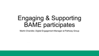 Engaging & Supporting
BAME participates
Martin Chandler, Digital Engagement Manager at Pathway Group
 