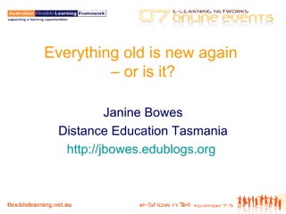 Everything old is new again  – or is it? Janine Bowes Distance Education Tasmania http://jbowes.edublogs.org   